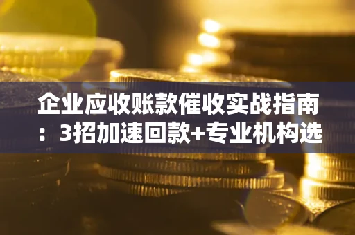 武汉企业应收账款催收实战指南：3招加速回款+专业机构选择避坑