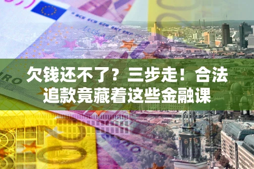 武汉欠钱还不了？三步走！合法追款竟藏着这些金融课