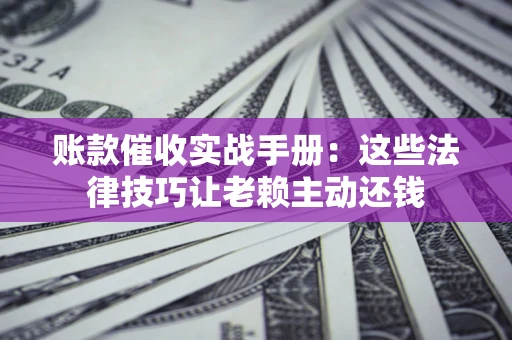 武汉账款催收实战手册：这些法律技巧让老赖主动还钱