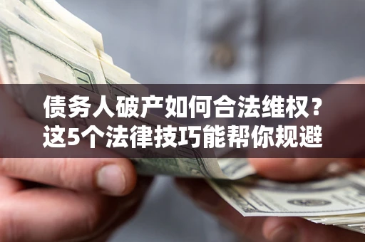 武汉债务人破产如何合法维权？这5个法律技巧能帮你规避风险