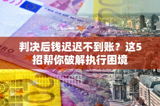 武汉判决后钱迟迟不到账？这5招帮你破解执行困境