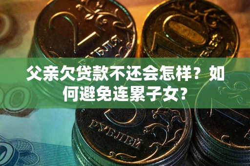 武汉父亲欠贷款不还会怎样？如何避免连累子女？
