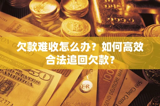 武汉欠款难收怎么办？如何高效合法追回欠款？