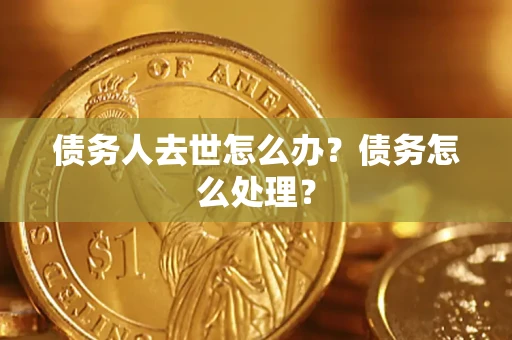 武汉债务人去世怎么办？债务怎么处理？