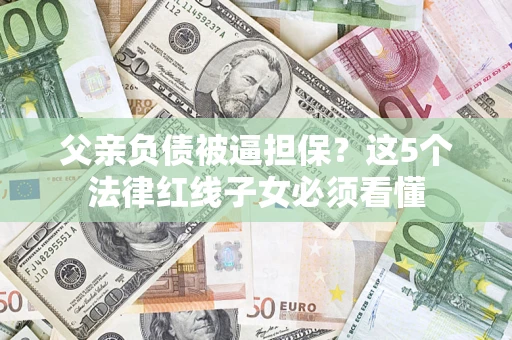 武汉父亲负债被逼担保？这5个法律红线子女必须看懂