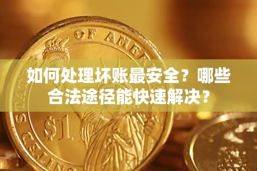 武汉如何处理坏账最安全？哪些合法途径能快速解决？