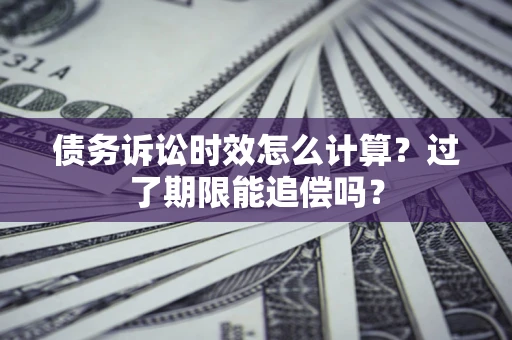 武汉债务诉讼时效怎么计算？过了期限能追偿吗？