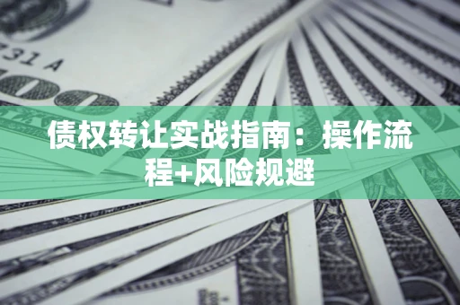 武汉债权转让实战指南：操作流程+风险规避