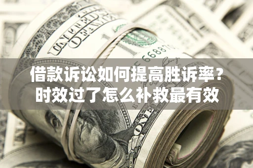 武汉借款诉讼如何提高胜诉率？时效过了怎么补救最有效