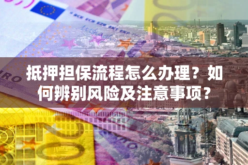 武汉抵押担保流程怎么办理？如何辨别风险及注意事项？