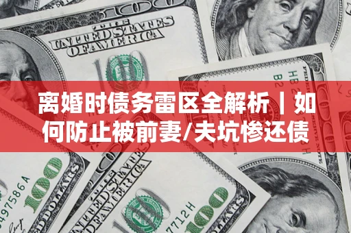 武汉离婚时债务雷区全解析｜如何防止被前妻/夫坑惨还债？