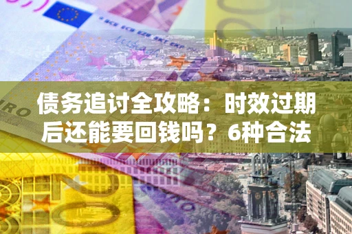 武汉债务追讨全攻略：时效过期后还能要回钱吗？6种合法手段助你维权