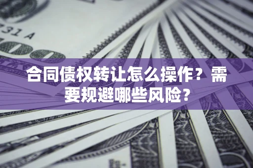 武汉合同债权转让怎么操作？需要规避哪些风险？