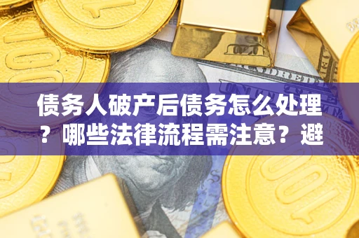 武汉债务人破产后债务怎么处理？哪些法律流程需注意？避免踩坑指南