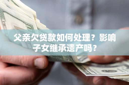 武汉父亲欠贷款如何处理?影响子女继承遗产吗? 武汉父亲欠贷款如何处理?影响子女继承遗产吗?