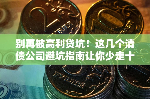 武汉别再被高利贷坑！这几个清债公司避坑指南让你少走十年弯路