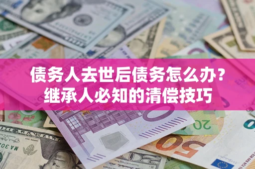 武汉债务人去世后债务怎么办？继承人必知的清偿技巧