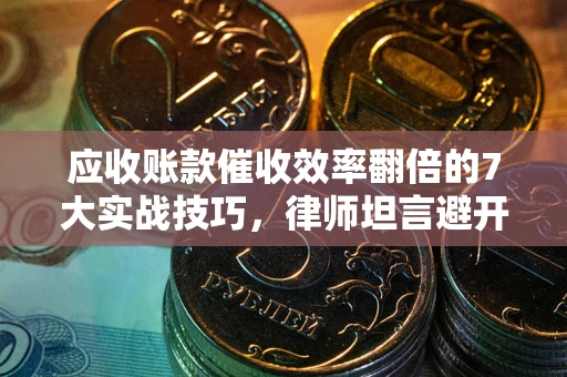武汉应收账款催收效率翻倍的7大实战技巧，律师坦言避开这些法律雷区最关键