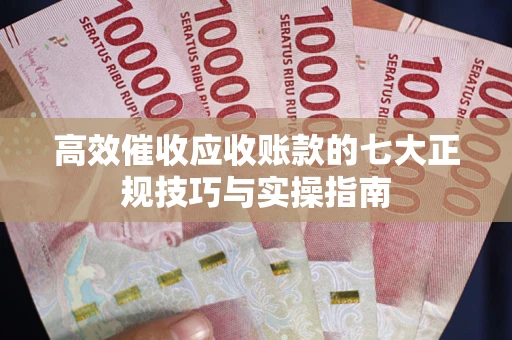 武汉高效催收应收账款的七大正规技巧与实操指南