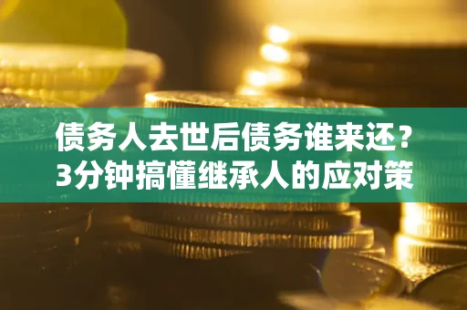 武汉债务人去世后债务谁来还？3分钟搞懂继承人的应对策略