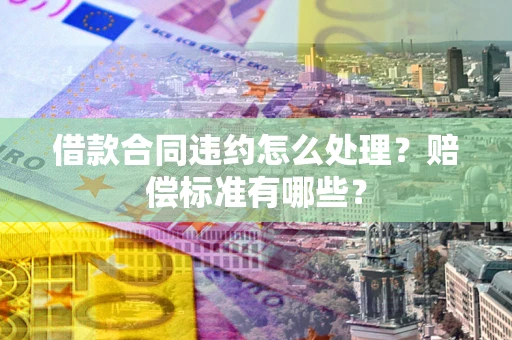 武汉借款合同违约怎么处理？赔偿标准有哪些？