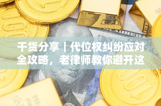 武汉干货分享｜代位权纠纷应对全攻略，老律师教你避开这5大雷区