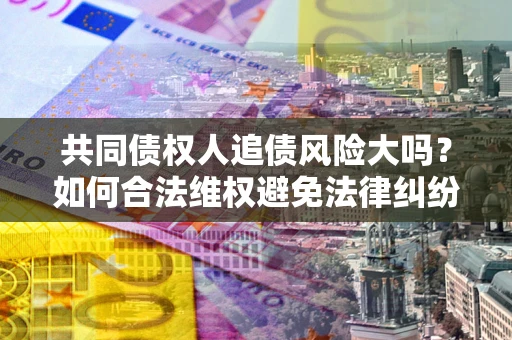 武汉共同债权人追债风险大吗?如何合法维权避免法律纠纷? 武汉共同债权人追债风险大吗?如何合法维权避免法律纠纷?