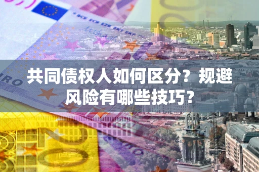 武汉共同债权人如何区分？规避风险有哪些技巧？