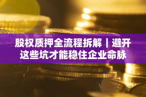 武汉股权质押全流程拆解｜避开这些坑才能稳住企业命脉