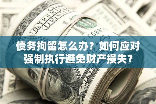 武汉债务拘留怎么办？如何应对强制执行避免财产损失？