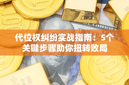 武汉代位权纠纷实战指南：5个关键步骤助你扭转败局