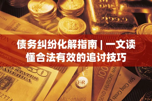 武汉债务纠纷化解指南 | 一文读懂合法有效的追讨技巧