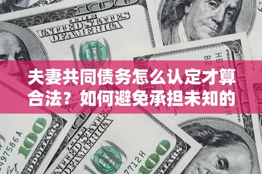 武汉夫妻共同债务怎么认定才算合法？如何避免承担未知的债务风险？
