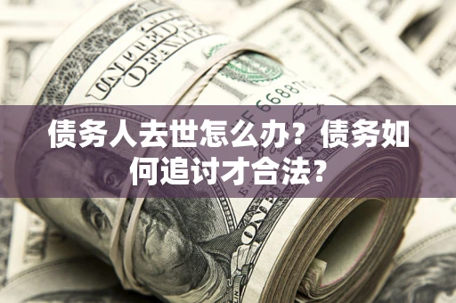 武汉债务人去世怎么办？债务如何追讨才合法？