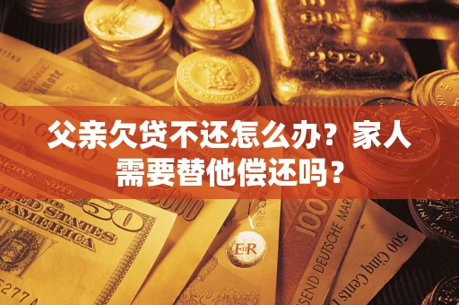 武汉父亲欠贷不还怎么办？家人需要替他偿还吗？