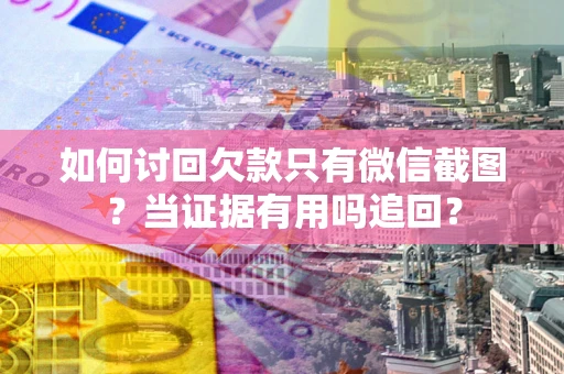 武汉如何讨回欠款只有微信截图？当证据有用吗追回？