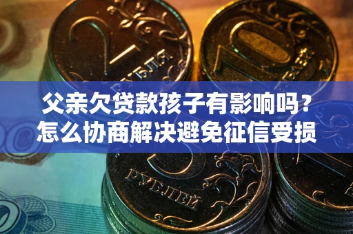 武汉父亲欠贷款孩子有影响吗？怎么协商解决避免征信受损？