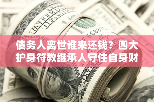 武汉债务人离世谁来还钱？四大护身符教继承人守住自身财产