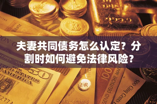 武汉夫妻共同债务怎么认定？分割时如何避免法律风险？