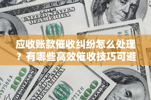武汉应收账款催收纠纷怎么处理？有哪些高效催收技巧可避免坏账？