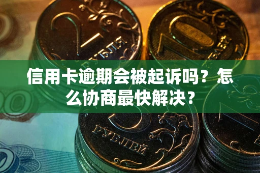 武汉信用卡逾期会被起诉吗？怎么协商最快解决？