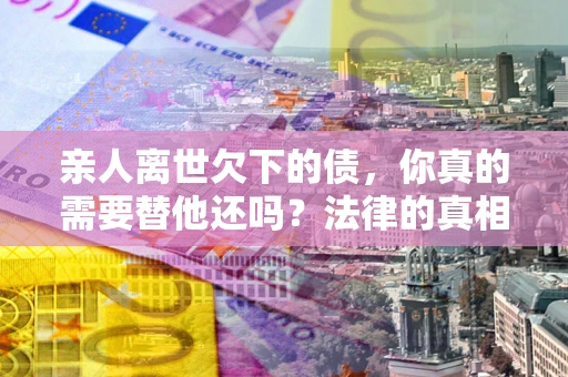 武汉亲人离世欠下的债，你真的需要替他还吗？法律的真相或许与你想的不一样
