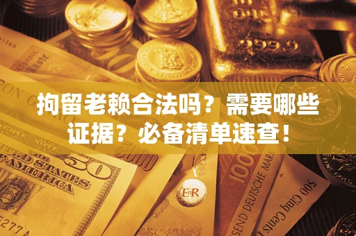 武汉拘留老赖合法吗？需要哪些证据？必备清单速查！