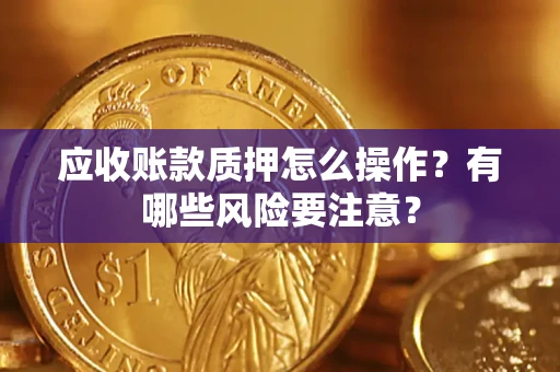 武汉应收账款质押怎么操作？有哪些风险要注意？