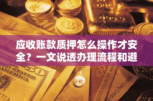 武汉应收账款质押怎么操作才安全？一文说透办理流程和避险绝招